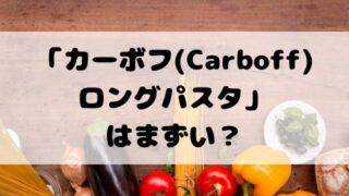 カーボフ(Carboff)ロングパスタはまずい？口コミまとめ