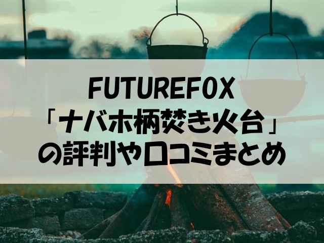 フューチャーフォックス 焚き火台 口コミ